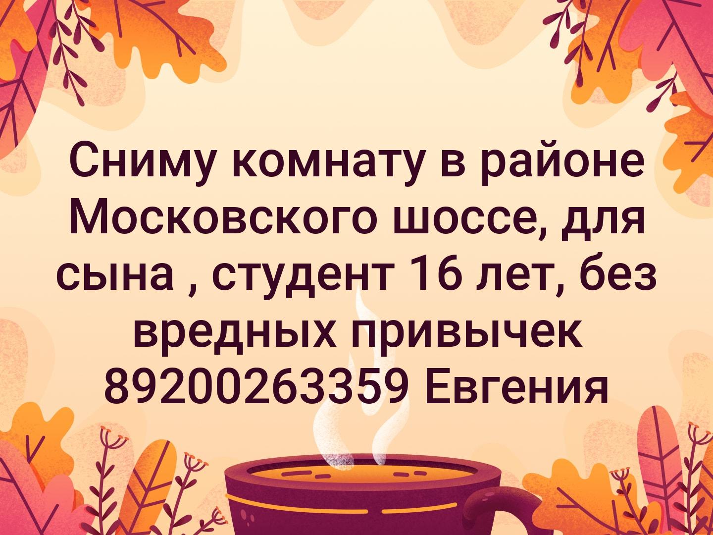 Сниму комнату в районе Московского шоссе, для сына , студент 16 лет, без вредных привычек 89200263359 Евгения