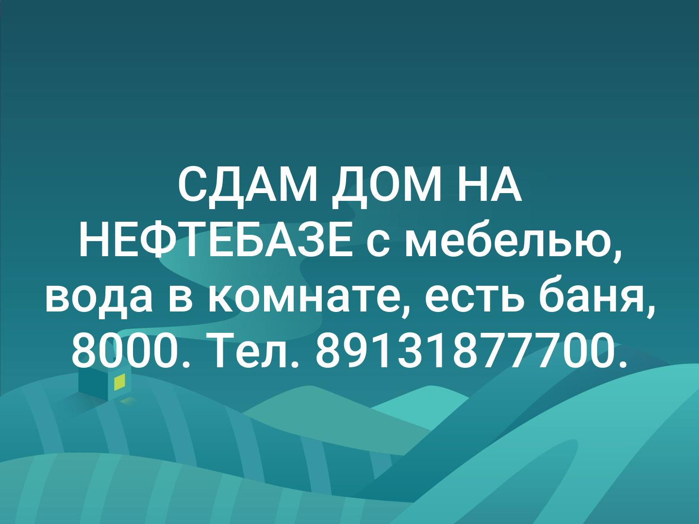 СДАМ  ДОМ НА НЕФТЕБАЗЕ с мебелью, вода в комнате, есть баня, 8000. Тел. 89131877700.